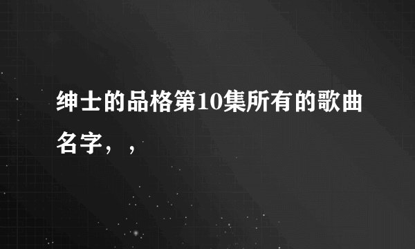 绅士的品格第10集所有的歌曲名字，，
