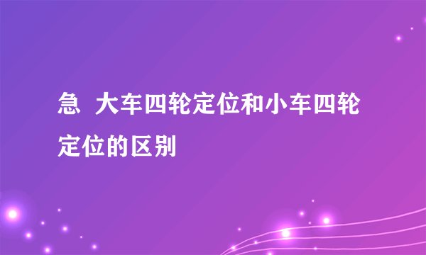 急  大车四轮定位和小车四轮定位的区别