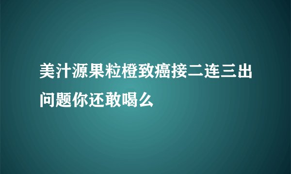美汁源果粒橙致癌接二连三出问题你还敢喝么