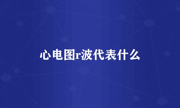 心电图r波代表什么