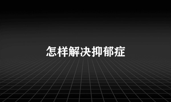 怎样解决抑郁症