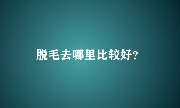 脱毛去哪里比较好？