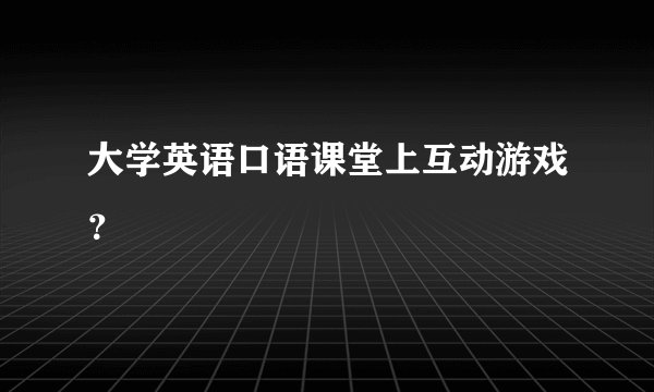 大学英语口语课堂上互动游戏？