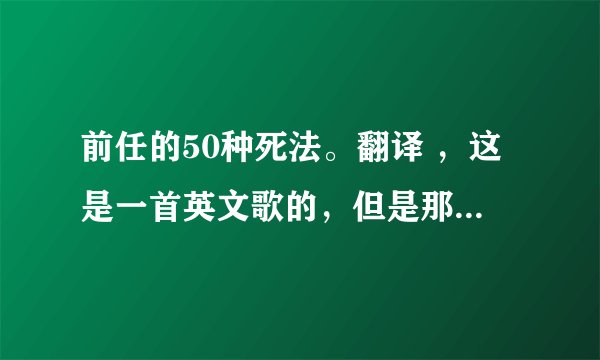 前任的50种死法。翻译 ，这是一首英文歌的，但是那个人只告诉我这首歌的中文意思是前任的50种死