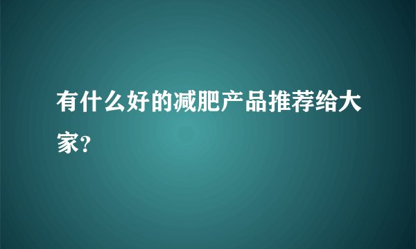 有什么好的减肥产品推荐给大家？
