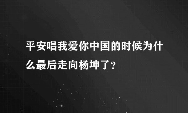 平安唱我爱你中国的时候为什么最后走向杨坤了？