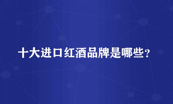 十大进口红酒品牌是哪些？