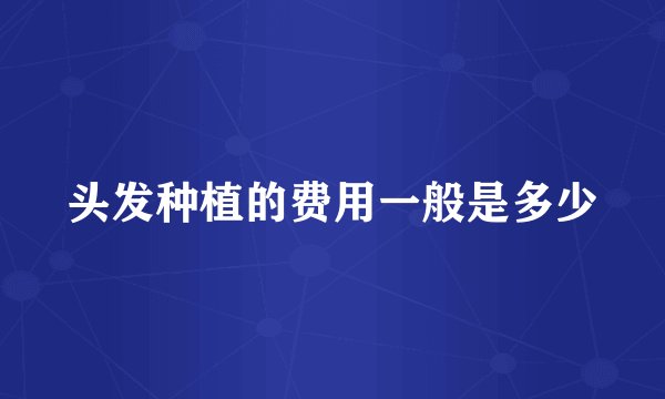 头发种植的费用一般是多少