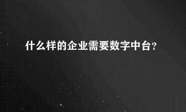 什么样的企业需要数字中台？