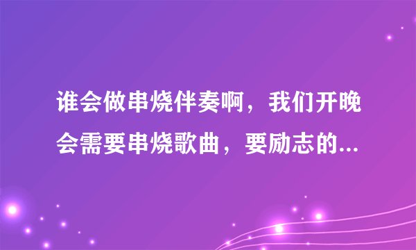 谁会做串烧伴奏啊，我们开晚会需要串烧歌曲，要励志的歌曲，比如奔跑，我是一只小小鸟等大概在56首歌