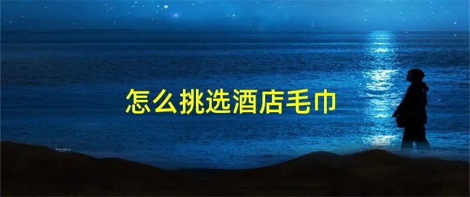 怎么挑选酒店毛巾