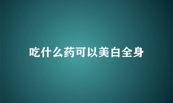 吃什么药可以美白全身