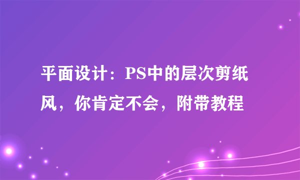 平面设计：PS中的层次剪纸风，你肯定不会，附带教程