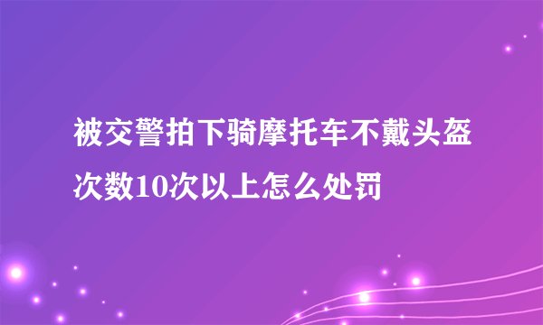 被交警拍下骑摩托车不戴头盔次数10次以上怎么处罚