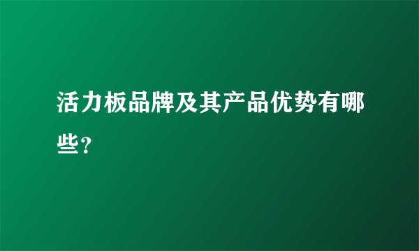 活力板品牌及其产品优势有哪些?