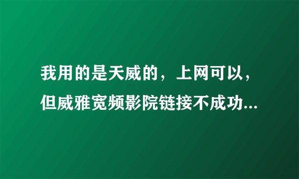 我用的是天威的,上网可以,但威雅宽频影院链接不成功,而且影院也很久没更新那些影片了?这是为什么呀?