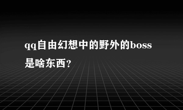 qq自由幻想中的野外的boss是啥东西？