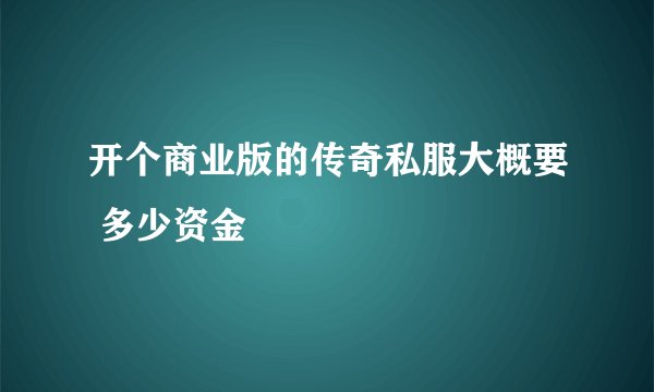 开个商业版的传奇私服大概要 多少资金