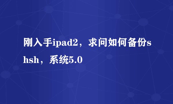 刚入手ipad2，求问如何备份shsh，系统5.0