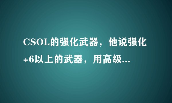 CSOL的强化武器，他说强化+6以上的武器，用高级强化材料，可能会掉强化值，它是指+6。。。看下面。