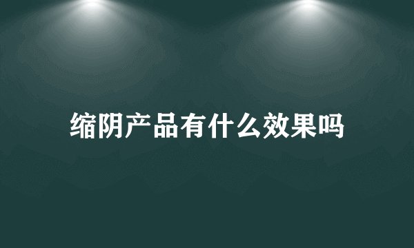 缩阴产品有什么效果吗