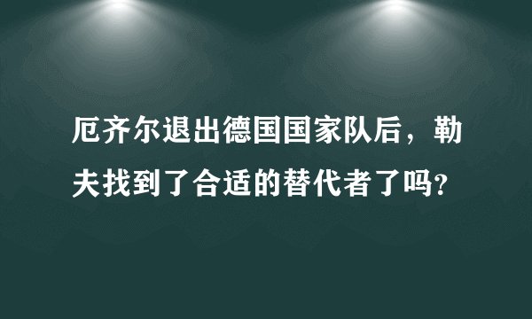 厄齐尔退出德国国家队后,勒夫找到了合适的替代者了吗?