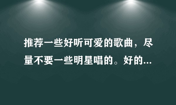 推荐一些好听可爱的歌曲，尽量不要一些明星唱的。好的悬赏！！