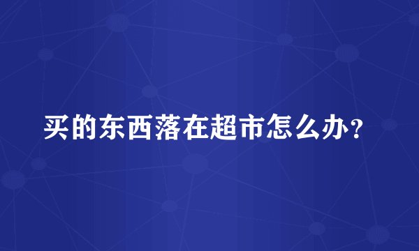 买的东西落在超市怎么办？