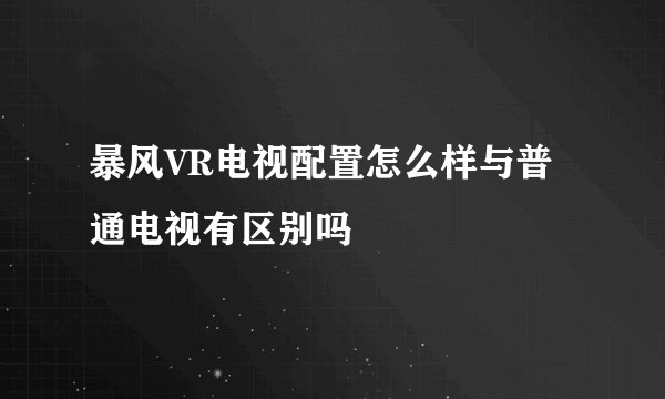 暴风VR电视配置怎么样与普通电视有区别吗