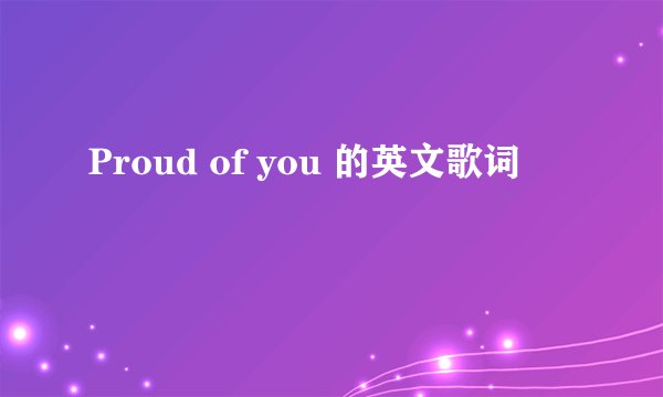 Proud of you 的英文歌词