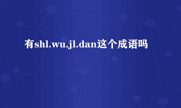 有shl.wu.jl.dan这个成语吗