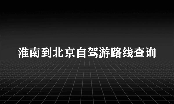 淮南到北京自驾游路线查询