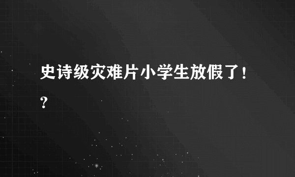 史诗级灾难片小学生放假了！？