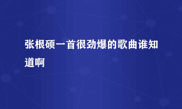 张根硕一首很劲爆的歌曲谁知道啊