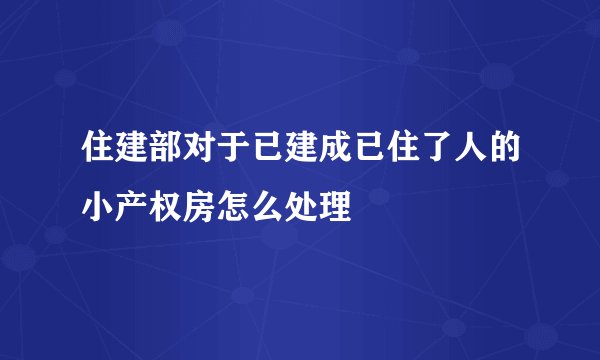 住建部对于已建成已住了人的小产权房怎么处理