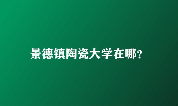 景德镇陶瓷大学在哪？