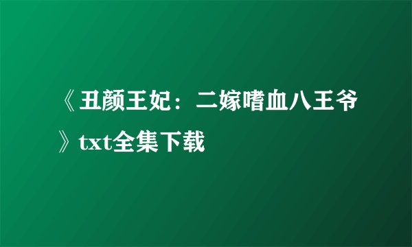 《丑颜王妃:二嫁嗜血八王爷》txt全集下载