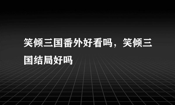 笑倾三国番外好看吗，笑倾三国结局好吗