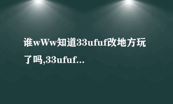 谁wWw知道33ufuf改地方玩了吗,33ufuf我怎么COM进不去..