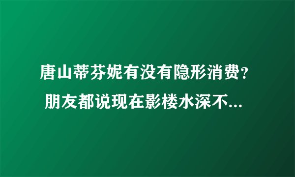 唐山蒂芬妮有没有隐形消费？ 朋友都说现在影楼水深不敢轻易下手， 有在那里拍过的姐妹给点意见呗！谢谢