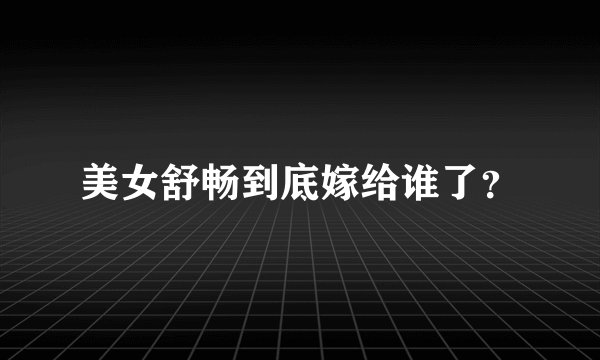 美女舒畅到底嫁给谁了？