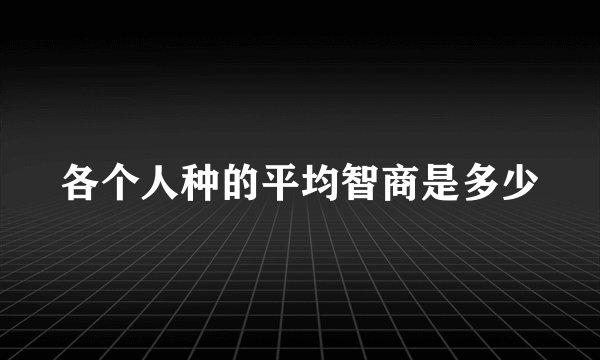 各个人种的平均智商是多少