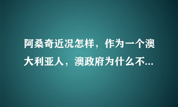 阿桑奇近况怎样，作为一个澳大利亚人，澳政府为什么不替他辩护？