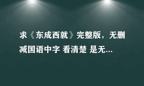 求《东成西就》完整版，无删减国语中字 看清楚 是无删节 另外高分求东成西就1993年终极版！！！是1993年！