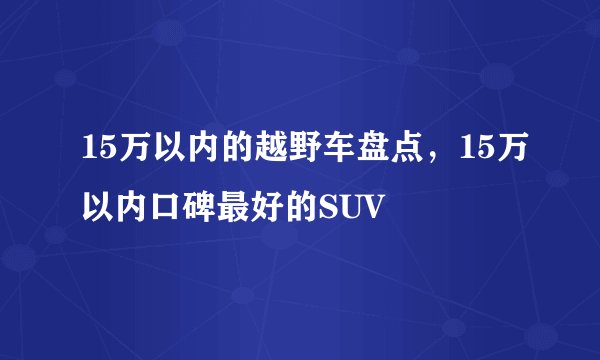 15万以内的越野车盘点，15万以内口碑最好的SUV