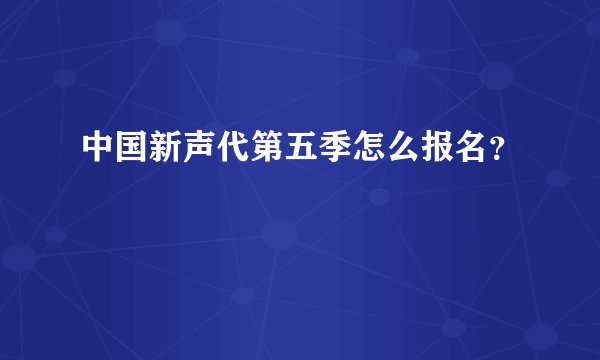 中国新声代第五季怎么报名？