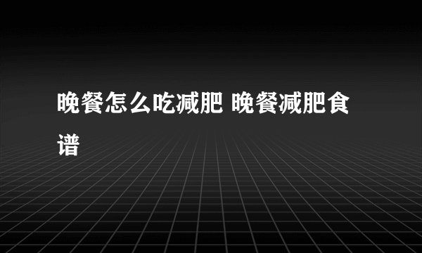 晚餐怎么吃减肥 晚餐减肥食谱