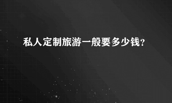 私人定制旅游一般要多少钱?
