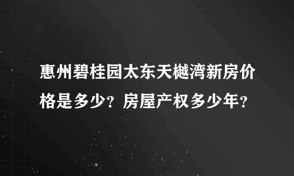 惠州碧桂园太东天樾湾新房价格是多少?房屋产权多少年?