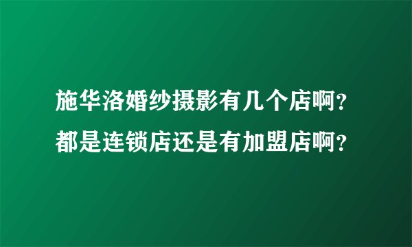 施华洛婚纱摄影有几个店啊？都是连锁店还是有加盟店啊？